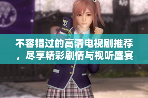 不容错过的高清电视剧推荐，尽享精彩剧情与视听盛宴