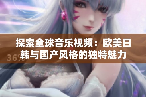 探索全球音乐视频：欧美日韩与国产风格的独特魅力