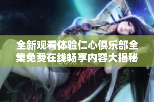 全新观看体验仁心俱乐部全集免费在线畅享内容大揭秘