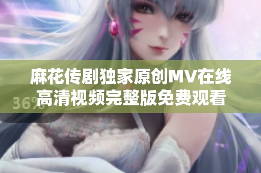 麻花传剧独家原创MV在线高清视频完整版免费观看