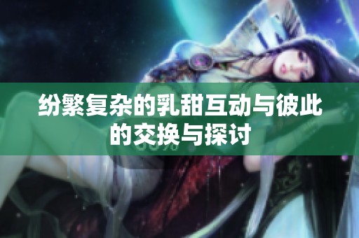 纷繁复杂的乳甜互动与彼此的交换与探讨