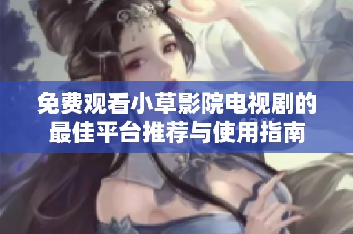 免费观看小草影院电视剧的最佳平台推荐与使用指南