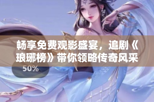畅享免费观影盛宴，追剧《琅琊榜》带你领略传奇风采