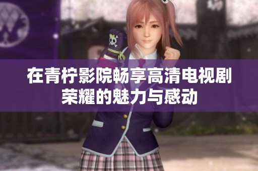 在青柠影院畅享高清电视剧荣耀的魅力与感动