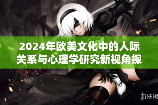 2024年欧美文化中的人际关系与心理学研究新视角探讨