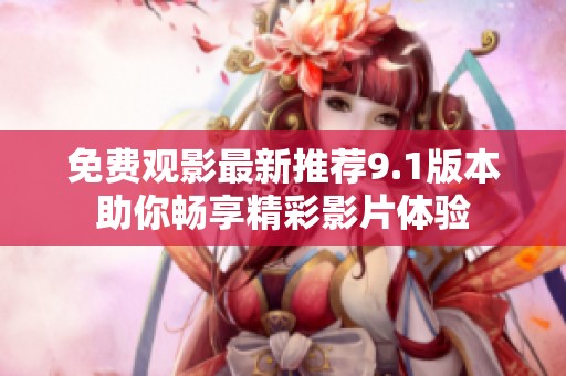 免费观影最新推荐9.1版本助你畅享精彩影片体验