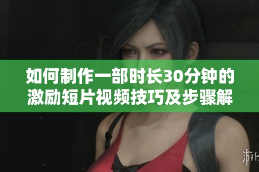 如何制作一部时长30分钟的激励短片视频技巧及步骤解析