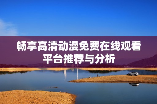 畅享高清动漫免费在线观看平台推荐与分析