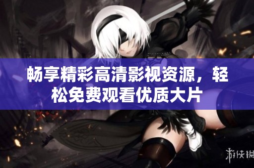 畅享精彩高清影视资源，轻松免费观看优质大片