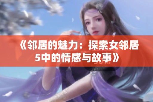 《邻居的魅力：探索女邻居5中的情感与故事》