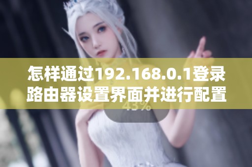 怎样通过192.168.0.1登录路由器设置界面并进行配置 