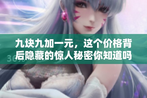 九块九加一元，这个价格背后隐藏的惊人秘密你知道吗