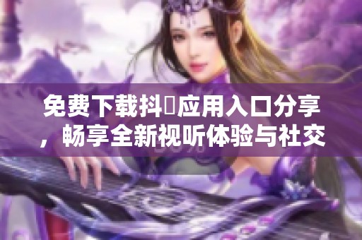 免费下载抖抈应用入口分享，畅享全新视听体验与社交互动