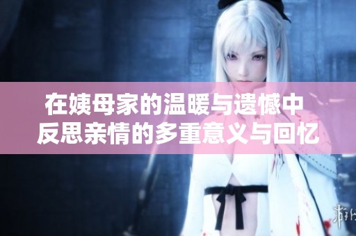 在姨母家的温暖与遗憾中 反思亲情的多重意义与回忆