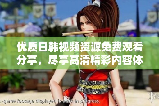 优质日韩视频资源免费观看分享，尽享高清精彩内容体验