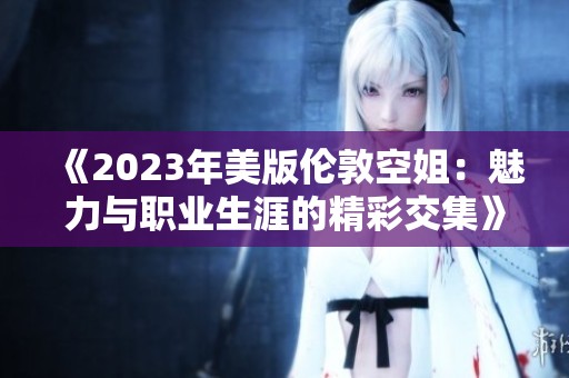 《2023年美版伦敦空姐：魅力与职业生涯的精彩交集》