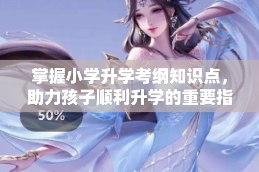 掌握小学升学考纲知识点，助力孩子顺利升学的重要指南