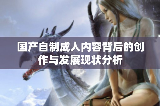 国产自制成人内容背后的创作与发展现状分析