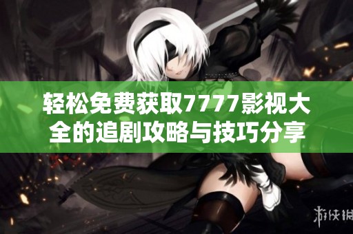 轻松免费获取7777影视大全的追剧攻略与技巧分享