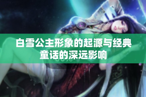 白雪公主形象的起源与经典童话的深远影响