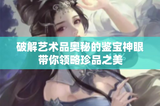 破解艺术品奥秘的鉴宝神眼带你领略珍品之美