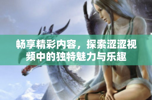 畅享精彩内容，探索涩涩视频中的独特魅力与乐趣