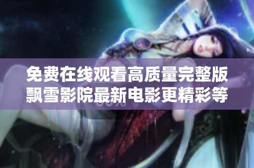 免费在线观看高质量完整版飘雪影院最新电影更精彩等你来体验