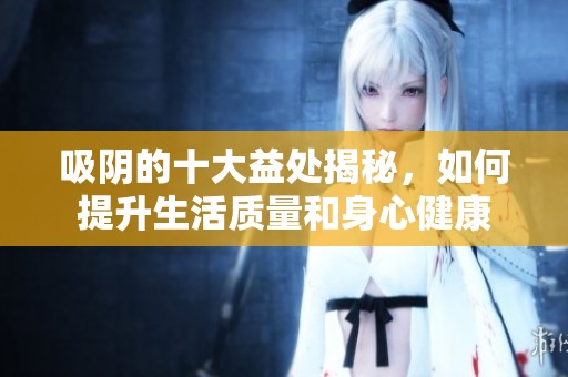 吸阴的十大益处揭秘，如何提升生活质量和身心健康