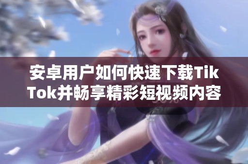 安卓用户如何快速下载TikTok并畅享精彩短视频内容