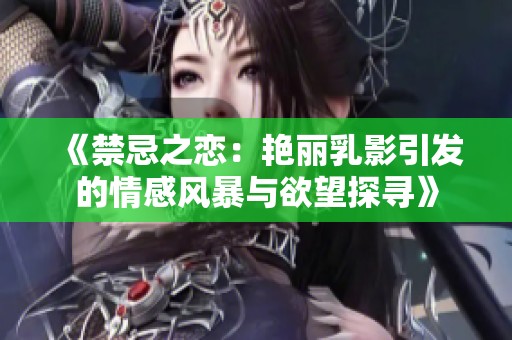 《禁忌之恋：艳丽乳影引发的情感风暴与欲望探寻》