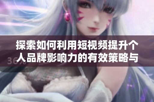 探索如何利用短视频提升个人品牌影响力的有效策略与技巧