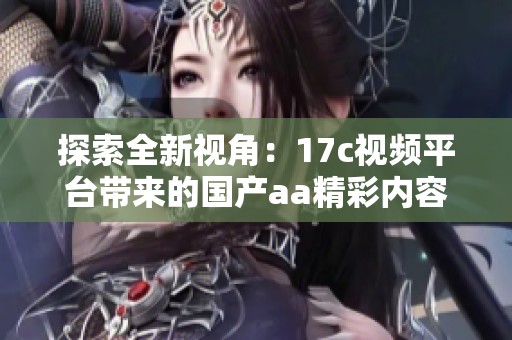 探索全新视角：17c视频平台带来的国产aa精彩内容解析