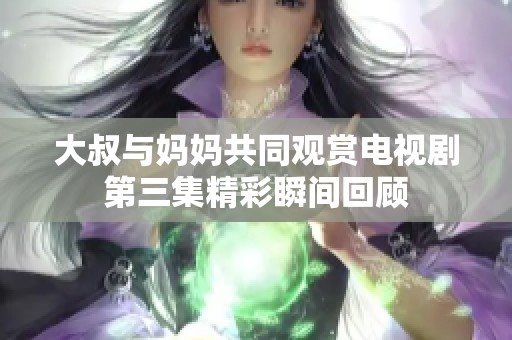大叔与妈妈共同观赏电视剧第三集精彩瞬间回顾