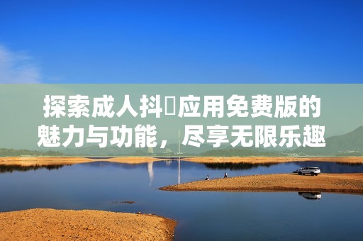 探索成人抖抈应用免费版的魅力与功能，尽享无限乐趣