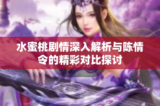 水蜜桃剧情深入解析与陈情令的精彩对比探讨