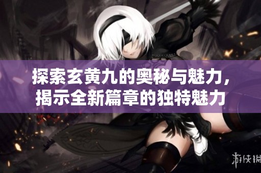 探索玄黄九的奥秘与魅力，揭示全新篇章的独特魅力
