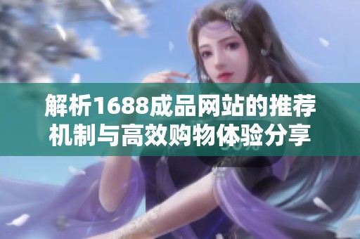 解析1688成品网站的推荐机制与高效购物体验分享