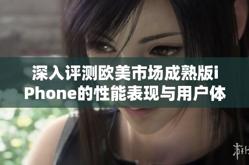深入评测欧美市场成熟版iPhone的性能表现与用户体验分析