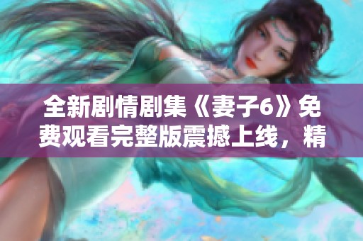 全新剧情剧集《妻子6》免费观看完整版震撼上线，精彩不停歇！