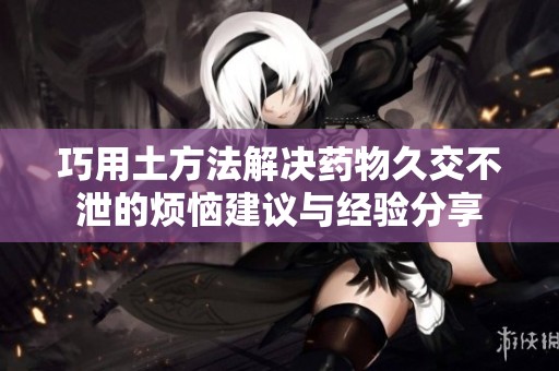 巧用土方法解决药物久交不泄的烦恼建议与经验分享