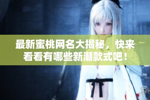 最新蜜桃网名大揭秘，快来看看有哪些新潮款式吧！