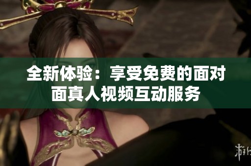 全新体验：享受免费的面对面真人视频互动服务