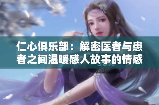 仁心俱乐部：解密医者与患者之间温暖感人故事的情感旅程