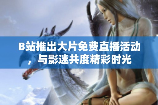 B站推出大片免费直播活动，与影迷共度精彩时光