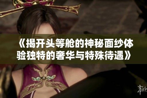 《揭开头等舱的神秘面纱体验独特的奢华与特殊待遇》
