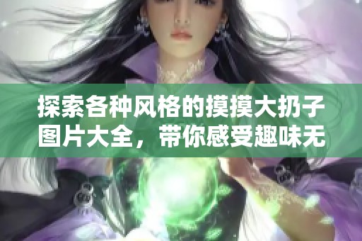 探索各种风格的摸摸大扔子图片大全，带你感受趣味无限！