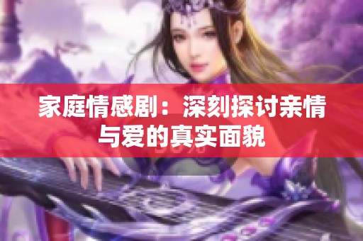 家庭情感剧：深刻探讨亲情与爱的真实面貌