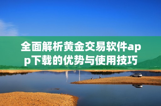 全面解析黄金交易软件app下载的优势与使用技巧