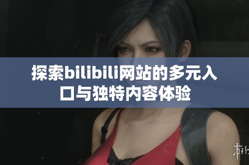 探索bilibili网站的多元入口与独特内容体验