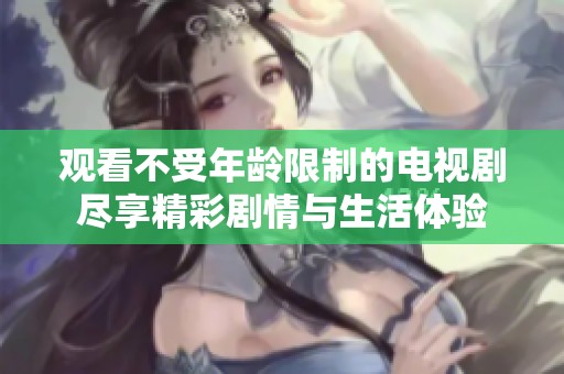 观看不受年龄限制的电视剧尽享精彩剧情与生活体验